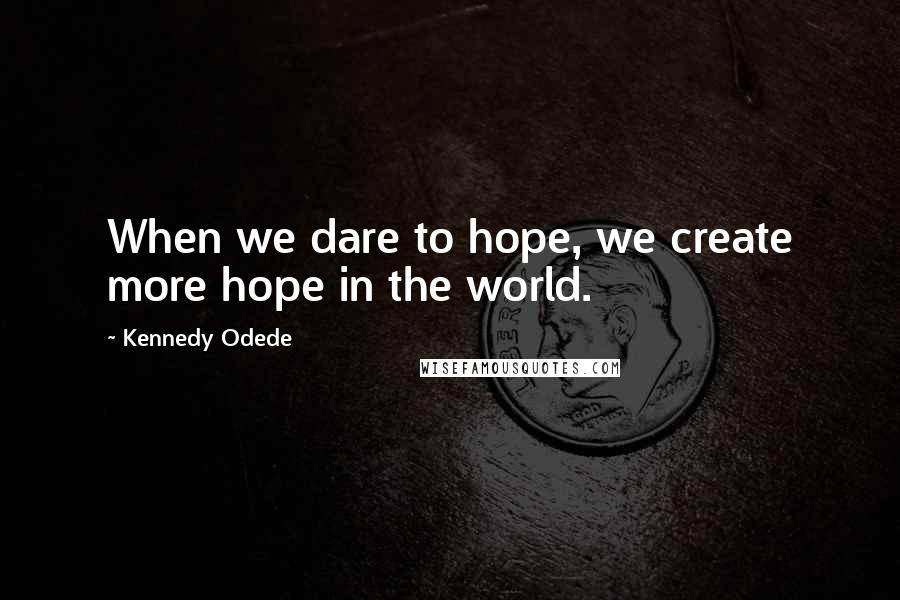 Kennedy Odede Quotes: When we dare to hope, we create more hope in the world.