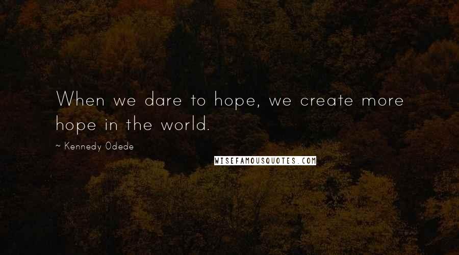 Kennedy Odede Quotes: When we dare to hope, we create more hope in the world.