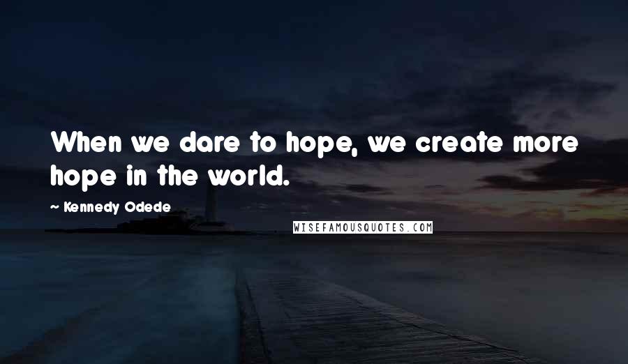 Kennedy Odede Quotes: When we dare to hope, we create more hope in the world.