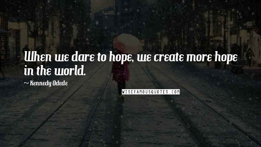 Kennedy Odede Quotes: When we dare to hope, we create more hope in the world.