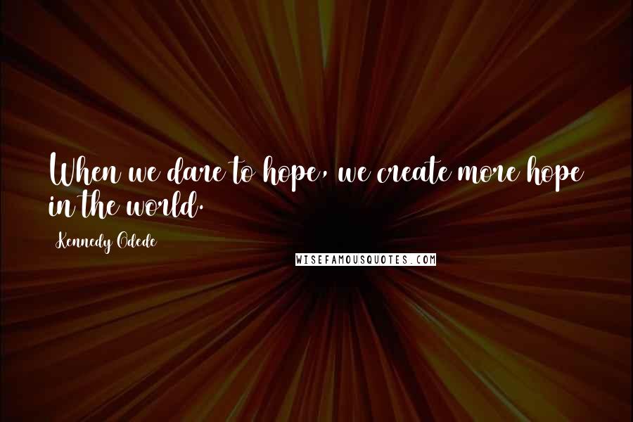 Kennedy Odede Quotes: When we dare to hope, we create more hope in the world.