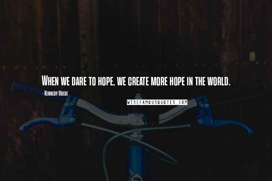 Kennedy Odede Quotes: When we dare to hope, we create more hope in the world.