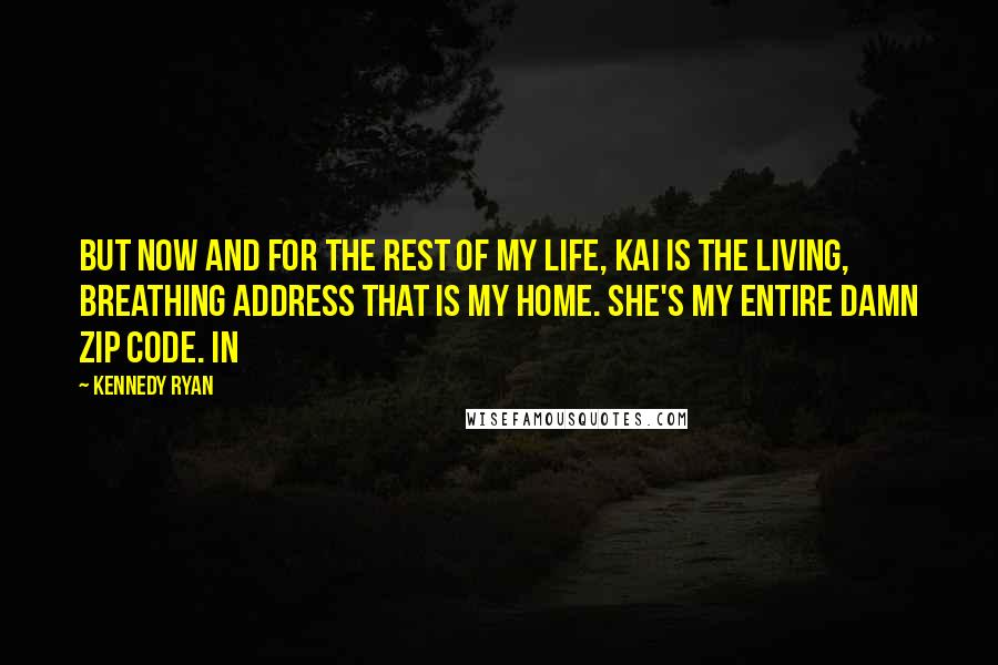 Kennedy Ryan Quotes: But now and for the rest of my life, Kai is the living, breathing address that is my home. She's my entire damn zip code. In