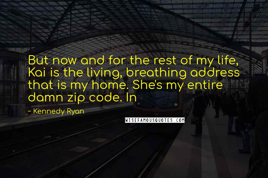 Kennedy Ryan Quotes: But now and for the rest of my life, Kai is the living, breathing address that is my home. She's my entire damn zip code. In