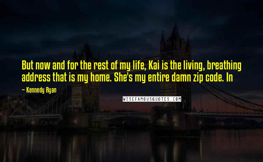 Kennedy Ryan Quotes: But now and for the rest of my life, Kai is the living, breathing address that is my home. She's my entire damn zip code. In