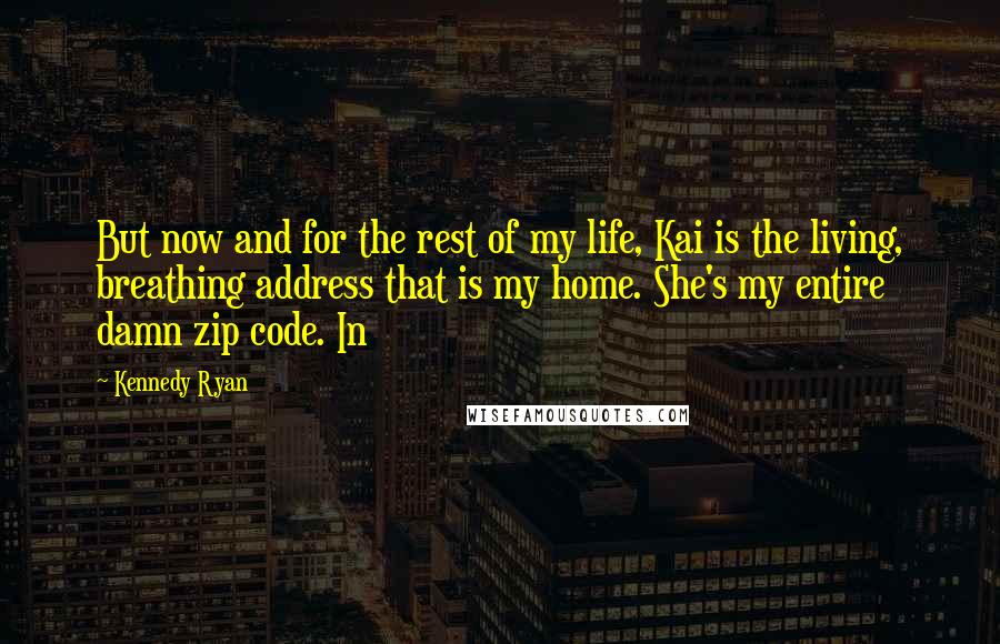 Kennedy Ryan Quotes: But now and for the rest of my life, Kai is the living, breathing address that is my home. She's my entire damn zip code. In