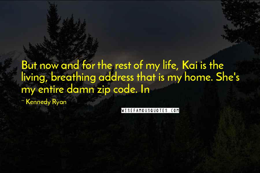 Kennedy Ryan Quotes: But now and for the rest of my life, Kai is the living, breathing address that is my home. She's my entire damn zip code. In