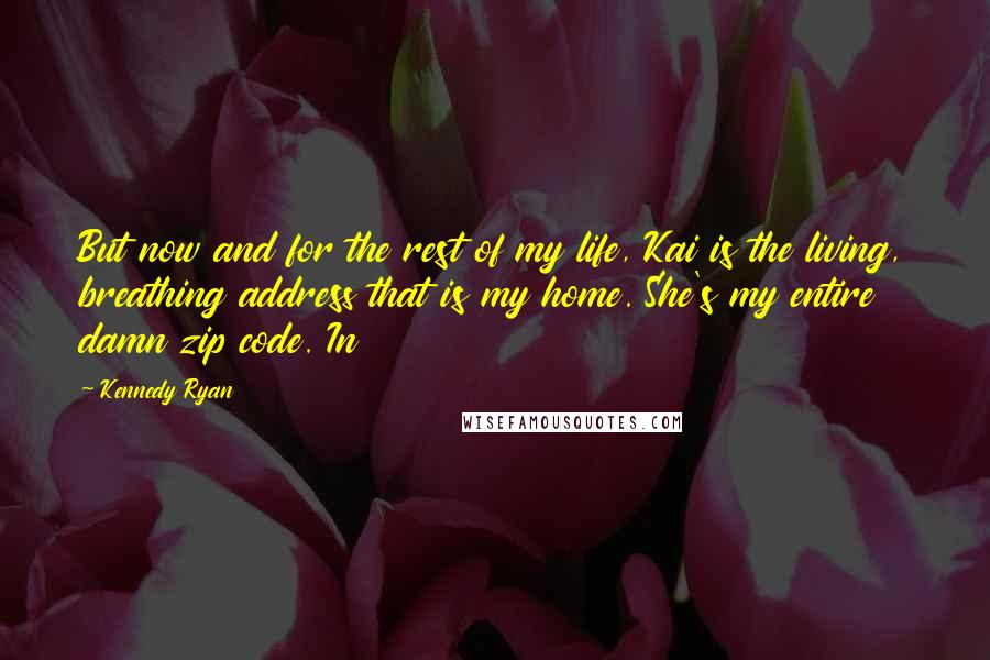 Kennedy Ryan Quotes: But now and for the rest of my life, Kai is the living, breathing address that is my home. She's my entire damn zip code. In