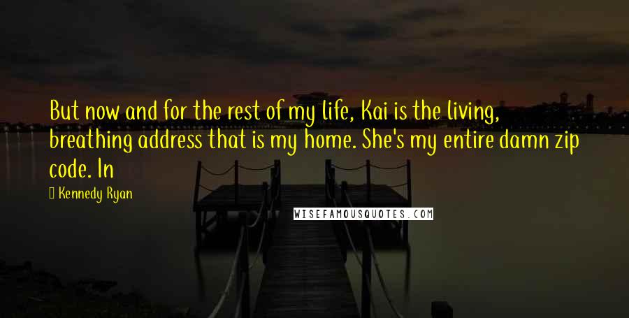 Kennedy Ryan Quotes: But now and for the rest of my life, Kai is the living, breathing address that is my home. She's my entire damn zip code. In