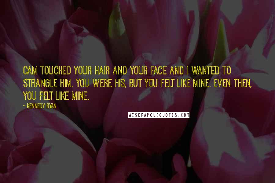 Kennedy Ryan Quotes: Cam touched your hair and your face and I wanted to strangle him. You were his, but you felt like mine. Even then, you felt like mine.