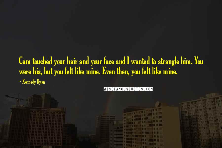 Kennedy Ryan Quotes: Cam touched your hair and your face and I wanted to strangle him. You were his, but you felt like mine. Even then, you felt like mine.