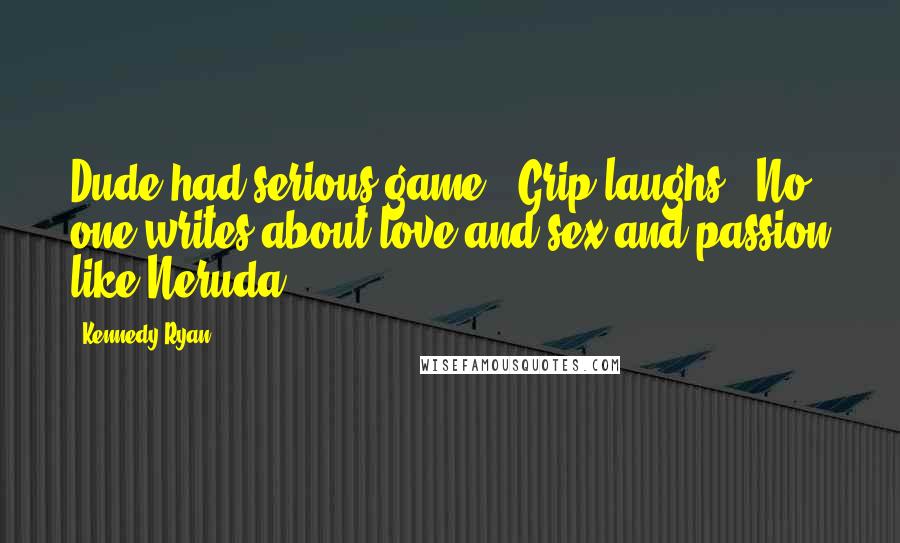 Kennedy Ryan Quotes: Dude had serious game." Grip laughs. "No one writes about love and sex and passion like Neruda.