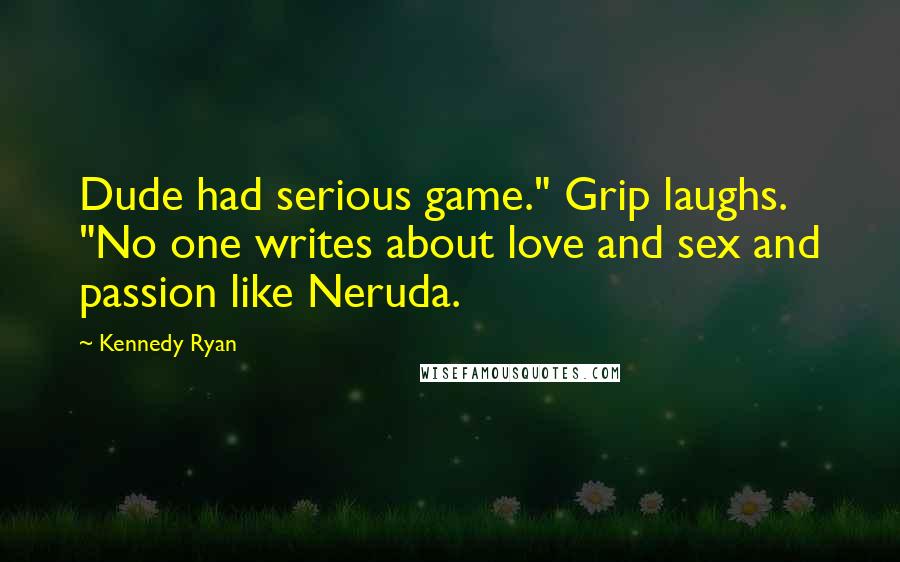 Kennedy Ryan Quotes: Dude had serious game." Grip laughs. "No one writes about love and sex and passion like Neruda.