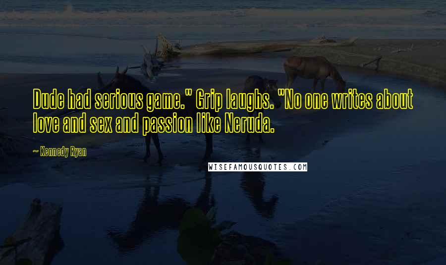 Kennedy Ryan Quotes: Dude had serious game." Grip laughs. "No one writes about love and sex and passion like Neruda.