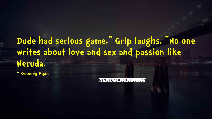 Kennedy Ryan Quotes: Dude had serious game." Grip laughs. "No one writes about love and sex and passion like Neruda.