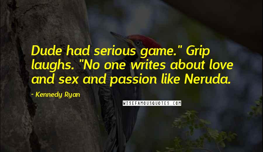 Kennedy Ryan Quotes: Dude had serious game." Grip laughs. "No one writes about love and sex and passion like Neruda.