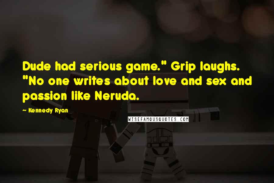 Kennedy Ryan Quotes: Dude had serious game." Grip laughs. "No one writes about love and sex and passion like Neruda.