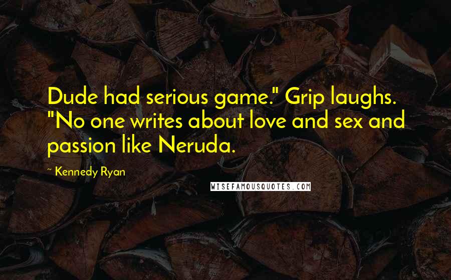 Kennedy Ryan Quotes: Dude had serious game." Grip laughs. "No one writes about love and sex and passion like Neruda.