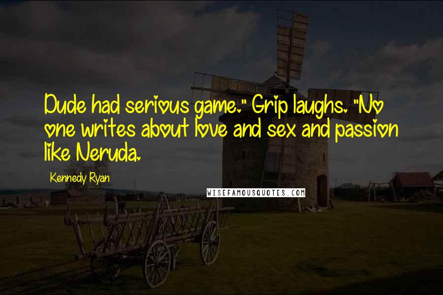 Kennedy Ryan Quotes: Dude had serious game." Grip laughs. "No one writes about love and sex and passion like Neruda.