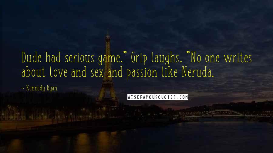 Kennedy Ryan Quotes: Dude had serious game." Grip laughs. "No one writes about love and sex and passion like Neruda.