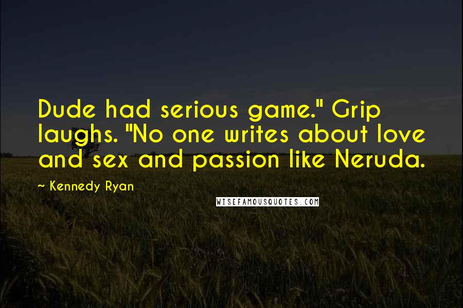 Kennedy Ryan Quotes: Dude had serious game." Grip laughs. "No one writes about love and sex and passion like Neruda.