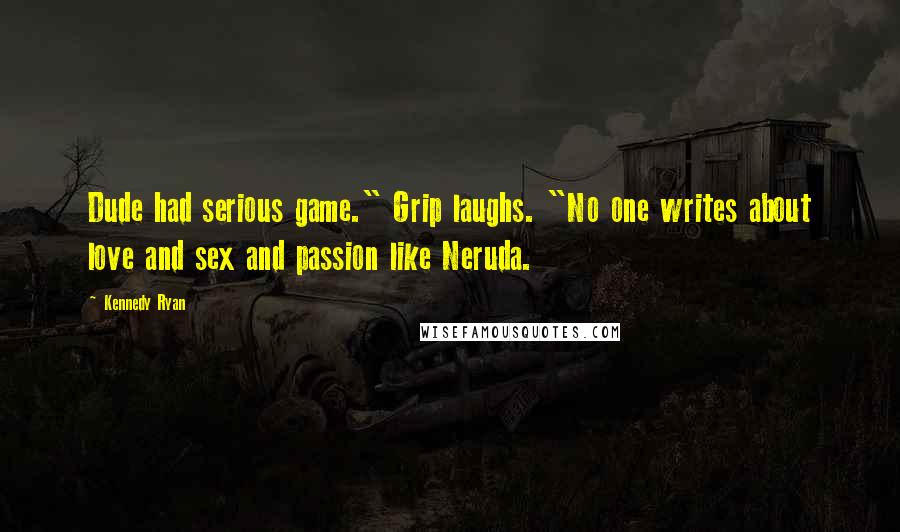 Kennedy Ryan Quotes: Dude had serious game." Grip laughs. "No one writes about love and sex and passion like Neruda.