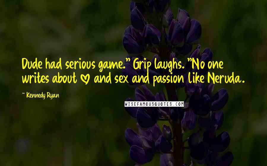 Kennedy Ryan Quotes: Dude had serious game." Grip laughs. "No one writes about love and sex and passion like Neruda.