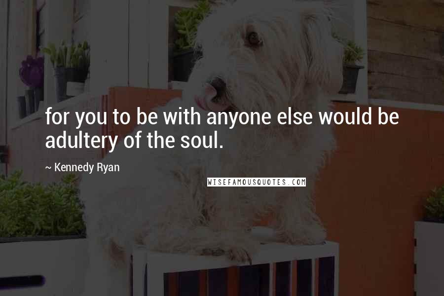 Kennedy Ryan Quotes: for you to be with anyone else would be adultery of the soul.