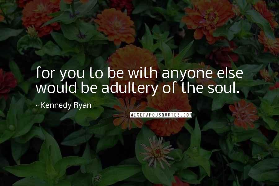 Kennedy Ryan Quotes: for you to be with anyone else would be adultery of the soul.