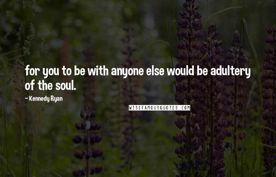 Kennedy Ryan Quotes: for you to be with anyone else would be adultery of the soul.