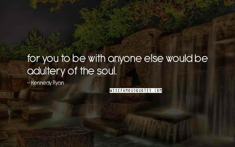 Kennedy Ryan Quotes: for you to be with anyone else would be adultery of the soul.