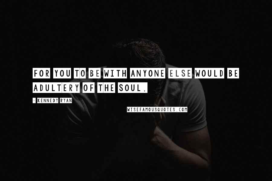 Kennedy Ryan Quotes: for you to be with anyone else would be adultery of the soul.