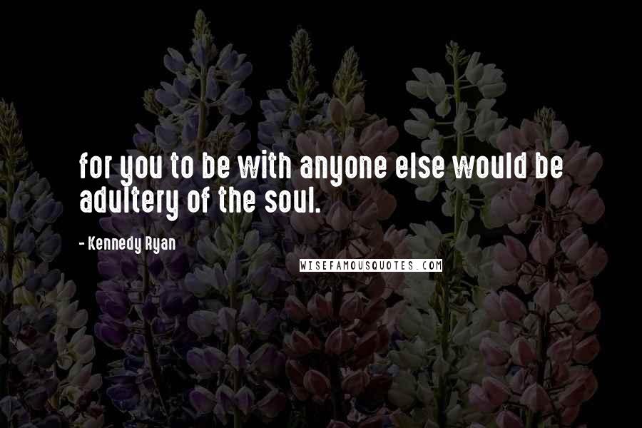 Kennedy Ryan Quotes: for you to be with anyone else would be adultery of the soul.