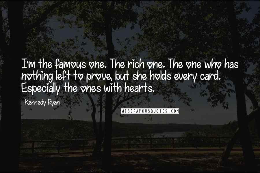 Kennedy Ryan Quotes: I'm the famous one. The rich one. The one who has nothing left to prove, but she holds every card. Especially the ones with hearts.