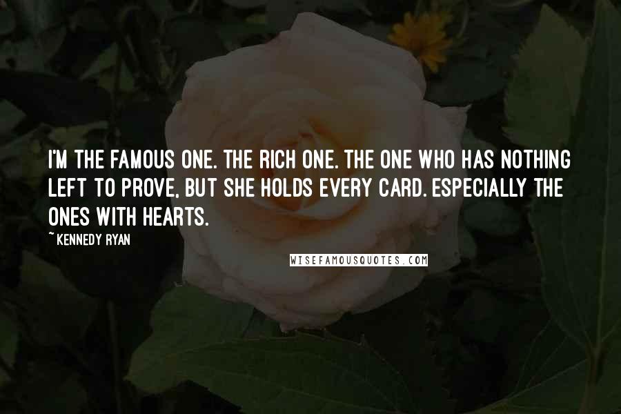 Kennedy Ryan Quotes: I'm the famous one. The rich one. The one who has nothing left to prove, but she holds every card. Especially the ones with hearts.