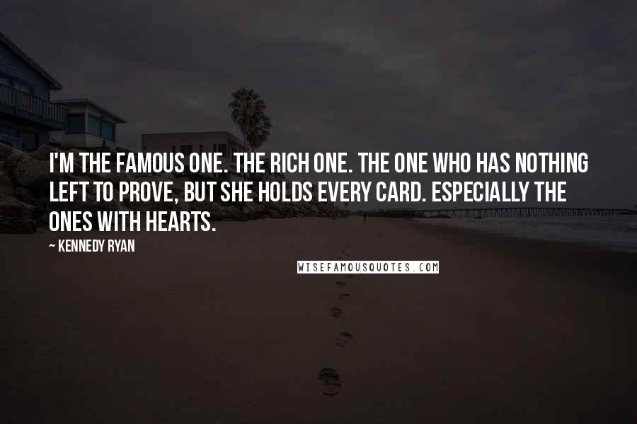 Kennedy Ryan Quotes: I'm the famous one. The rich one. The one who has nothing left to prove, but she holds every card. Especially the ones with hearts.