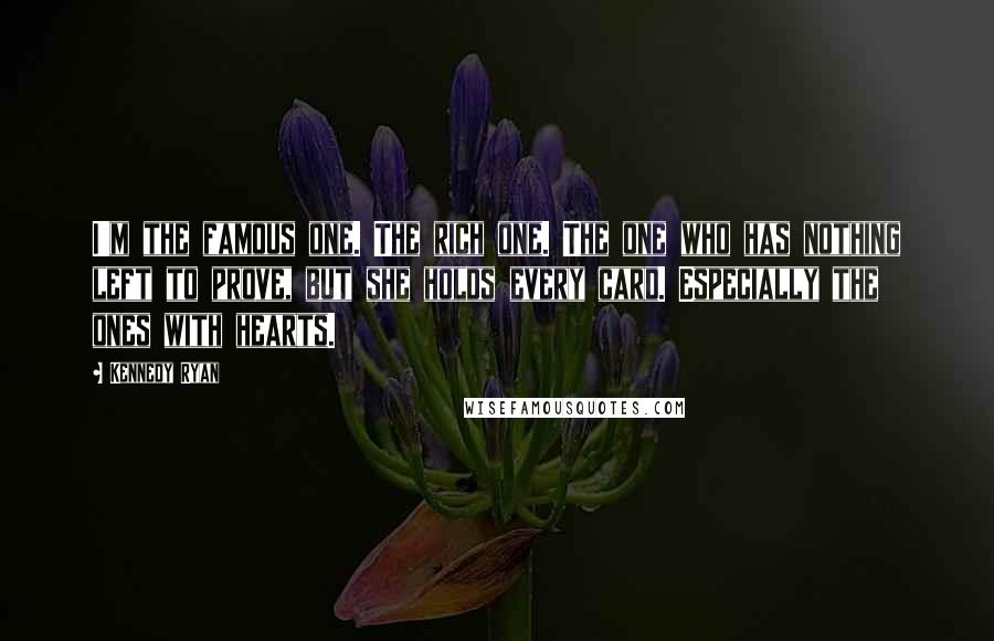 Kennedy Ryan Quotes: I'm the famous one. The rich one. The one who has nothing left to prove, but she holds every card. Especially the ones with hearts.