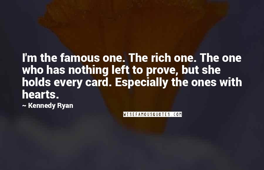 Kennedy Ryan Quotes: I'm the famous one. The rich one. The one who has nothing left to prove, but she holds every card. Especially the ones with hearts.