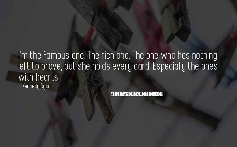 Kennedy Ryan Quotes: I'm the famous one. The rich one. The one who has nothing left to prove, but she holds every card. Especially the ones with hearts.