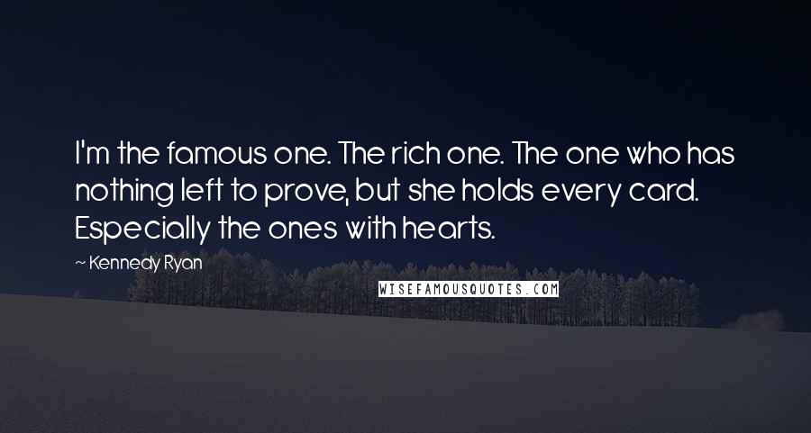 Kennedy Ryan Quotes: I'm the famous one. The rich one. The one who has nothing left to prove, but she holds every card. Especially the ones with hearts.