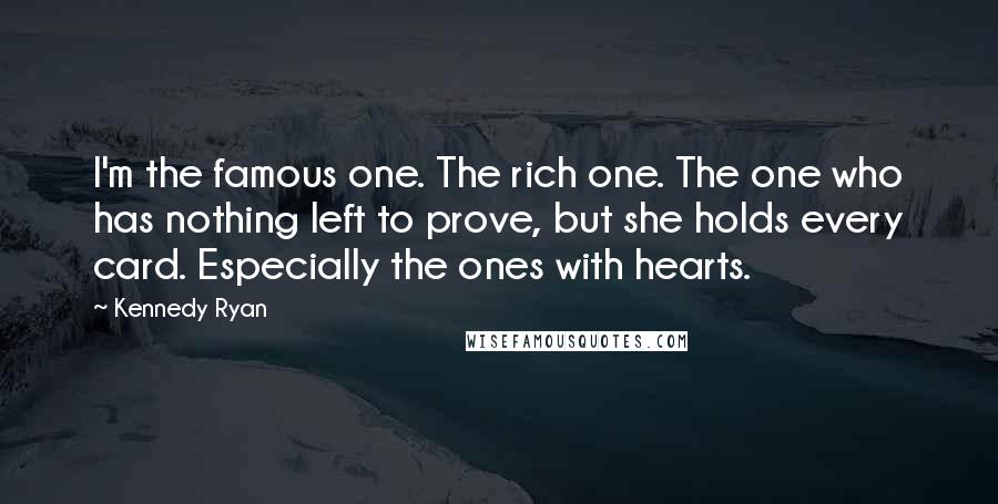 Kennedy Ryan Quotes: I'm the famous one. The rich one. The one who has nothing left to prove, but she holds every card. Especially the ones with hearts.