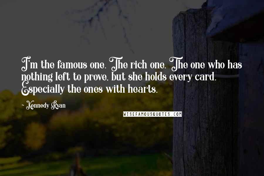 Kennedy Ryan Quotes: I'm the famous one. The rich one. The one who has nothing left to prove, but she holds every card. Especially the ones with hearts.