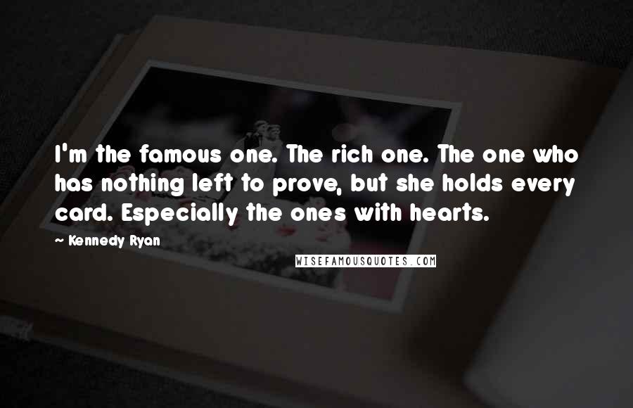 Kennedy Ryan Quotes: I'm the famous one. The rich one. The one who has nothing left to prove, but she holds every card. Especially the ones with hearts.