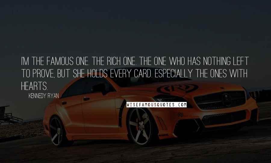 Kennedy Ryan Quotes: I'm the famous one. The rich one. The one who has nothing left to prove, but she holds every card. Especially the ones with hearts.