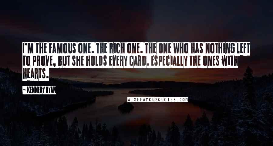 Kennedy Ryan Quotes: I'm the famous one. The rich one. The one who has nothing left to prove, but she holds every card. Especially the ones with hearts.