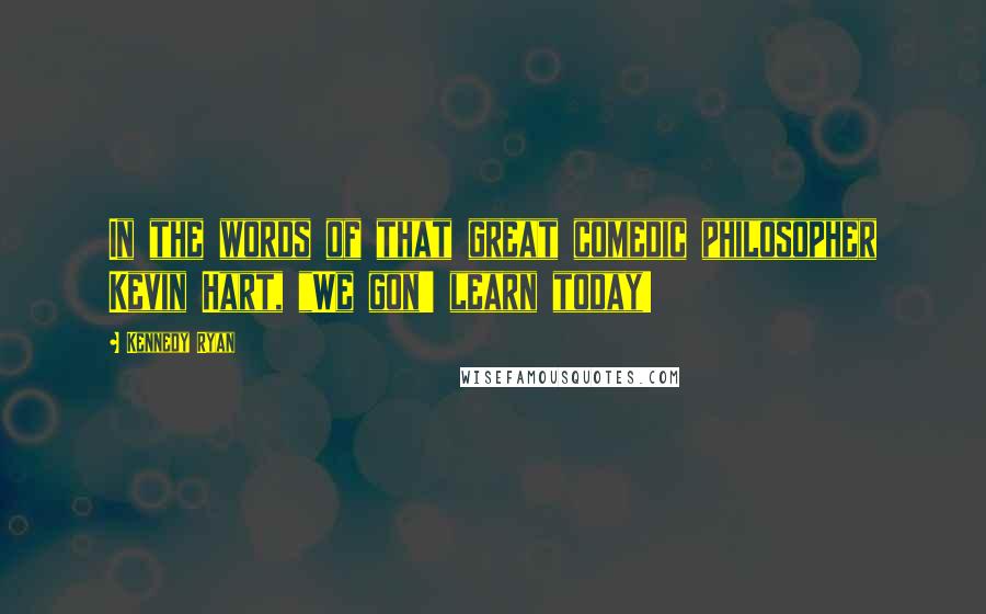 Kennedy Ryan Quotes: In the words of that great comedic philosopher Kevin Hart, "We gon' learn today!