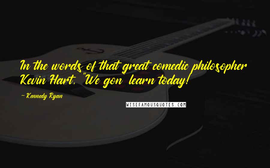 Kennedy Ryan Quotes: In the words of that great comedic philosopher Kevin Hart, "We gon' learn today!