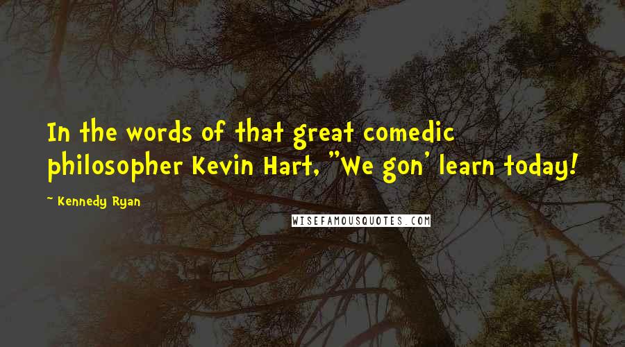 Kennedy Ryan Quotes: In the words of that great comedic philosopher Kevin Hart, "We gon' learn today!