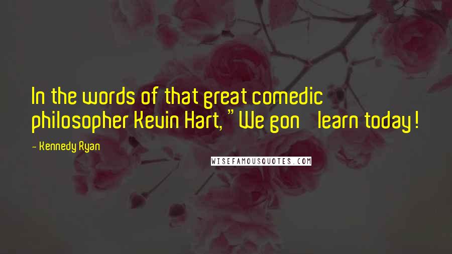 Kennedy Ryan Quotes: In the words of that great comedic philosopher Kevin Hart, "We gon' learn today!