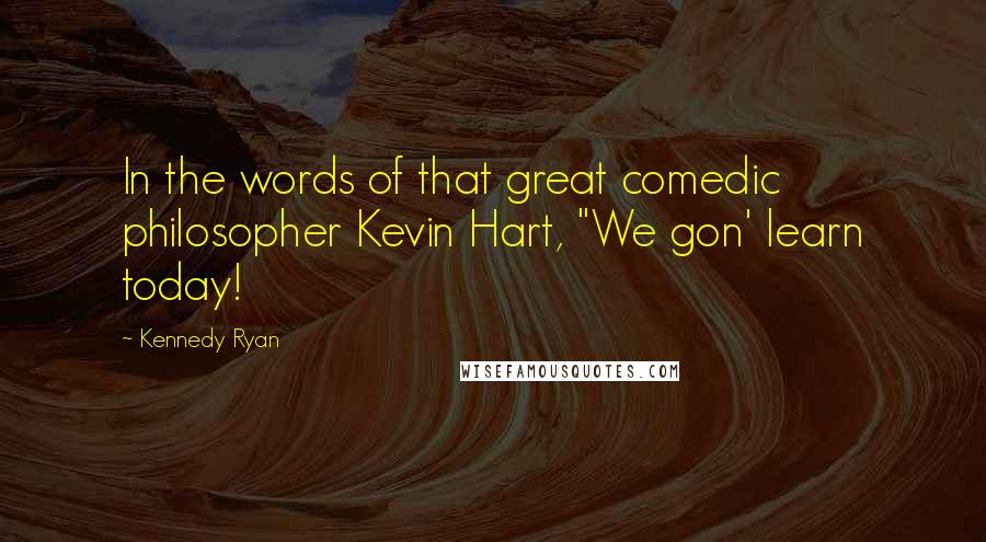 Kennedy Ryan Quotes: In the words of that great comedic philosopher Kevin Hart, "We gon' learn today!